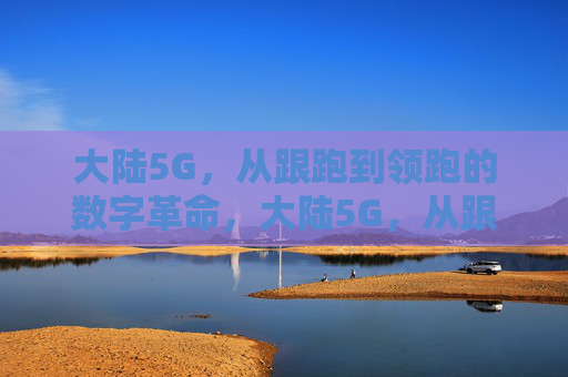 大陆5G,从跟跑到领跑的数字革命,大陆5G,从跟跑到领跑的数字革命 大陆5G,从跟跑到领跑的数字革命,大陆5G,从跟跑到领跑的数字革命