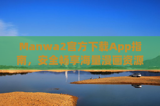 Manwa2官方下载App指南，安全畅享海量漫画资源，Manwa2官方下载指南，安全畅享海量漫画
