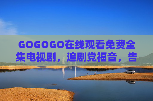 GOGOGO在线观看免费全集电视剧,追剧党福音,告别会员束缚!GOGOGO免费全集追剧,告别会员束缚 GOGOGO在线观看免费全集电视剧,追剧党福音,告别会员束缚!GOGOGO免费全集追剧,告别会员束缚