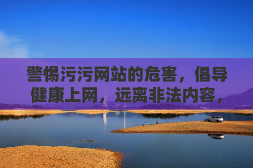 警惕污污网站的危害,倡导健康上网,远离非法内容,警惕污污网站危害,倡导健康上网远离非法内容 警惕污污网站的危害,倡导健康上网,远离非法内容,警惕污污网站危害,倡导健康上网远离非法内容