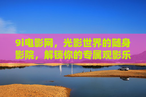 9i电影网,光影世界的随身影院,解锁你的专属观影乐趣,9i电影网,光影世界的随身影院,解锁专属观影乐趣 9i电影网,光影世界的随身影院,解锁你的专属观影乐趣,9i电影网,光影世界的随身影院,解锁专属观影乐趣