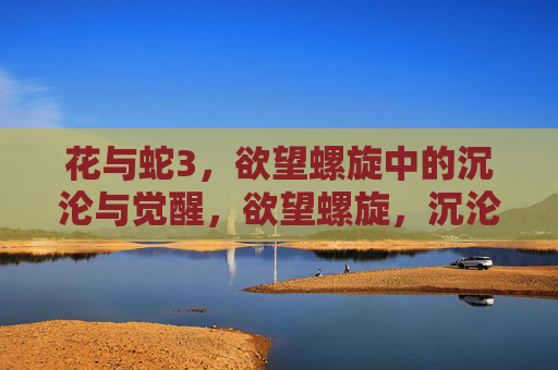 花与蛇3,欲望螺旋中的沉沦与觉醒,欲望螺旋,沉沦与觉醒 花与蛇3,欲望螺旋中的沉沦与觉醒,欲望螺旋,沉沦与觉醒