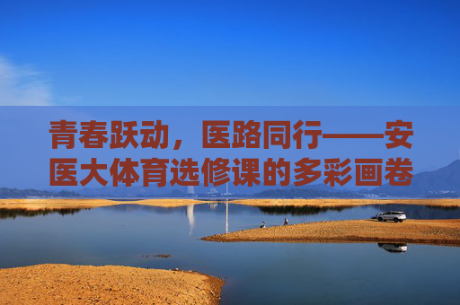 青春跃动,医路同行——安医大体育选修课的多彩画卷,青春跃动,医路体彩——安医大体育选修课的多彩画卷 青春跃动,医路同行——安医大体育选修课的多彩画卷,青春跃动,医路体彩——安医大体育选修课的多彩画卷