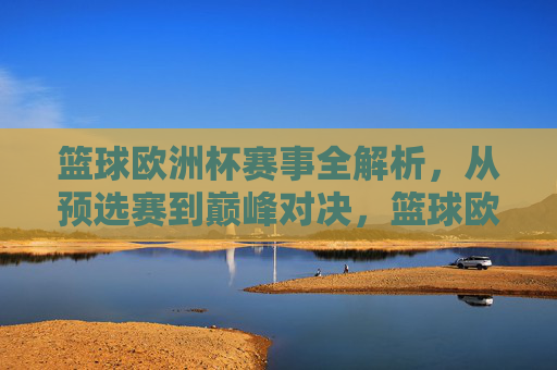 篮球欧洲杯赛事全解析,从预选赛到巅峰对决,篮球欧洲杯全程解析,从预选赛到巅峰对决 篮球欧洲杯赛事全解析,从预选赛到巅峰对决,篮球欧洲杯全程解析,从预选赛到巅峰对决