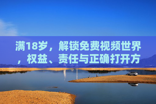 满18岁,解锁免费视频世界,权益、责任与正确打开方式,满18岁解锁免费视频世界,权益、责任与正确打开方式 满18岁,解锁免费视频世界,权益、责任与正确打开方式,满18岁解锁免费视频世界,权益、责任与正确打开方式