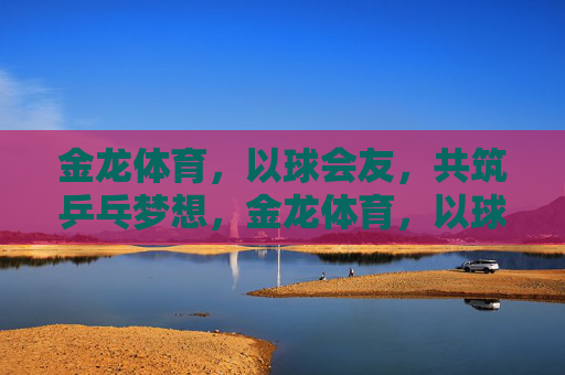 金龙体育,以球会友,共筑乒乓梦想,金龙体育,以球会友筑乒乓梦 金龙体育,以球会友,共筑乒乓梦想,金龙体育,以球会友筑乒乓梦