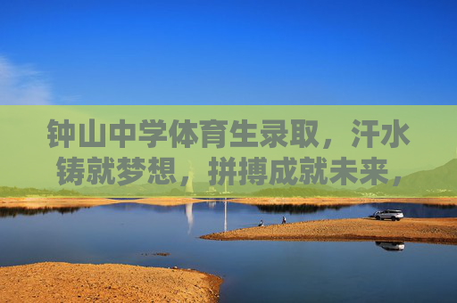 钟山中学体育生录取,汗水铸就梦想,拼搏成就未来,钟山中学体育生录取,汗水铸梦,拼搏启航 钟山中学体育生录取,汗水铸就梦想,拼搏成就未来,钟山中学体育生录取,汗水铸梦,拼搏启航
