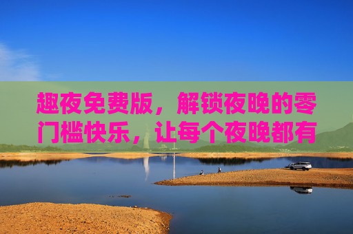 趣夜免费版,解锁夜晚的零门槛快乐,让每个夜晚都有趣可循,趣夜免费版,解锁夜晚零门槛快乐,每夜都有趣 趣夜免费版,解锁夜晚的零门槛快乐,让每个夜晚都有趣可循,趣夜免费版,解锁夜晚零门槛快乐,每夜都有趣