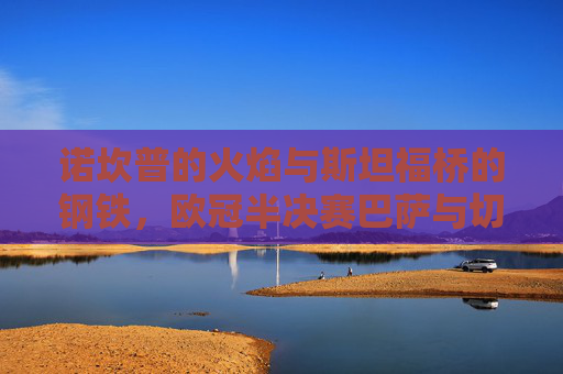 诺坎普的火焰与斯坦福桥的钢铁,欧冠半决赛巴萨与切尔西的战术史诗,火焰与钢铁的碰撞,欧冠半决赛巴萨切尔西战术史诗 诺坎普的火焰与斯坦福桥的钢铁,欧冠半决赛巴萨与切尔西的战术史诗,火焰与钢铁的碰撞,欧冠半决赛巴萨切尔西战术史诗
