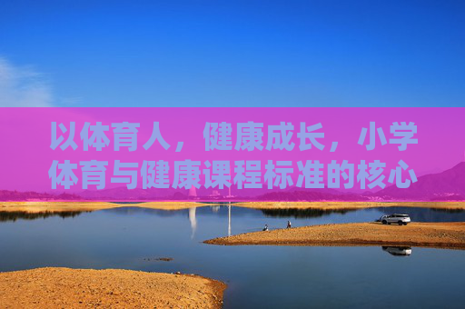 以体育人,健康成长,小学体育与健康课程标准的核心理念与实践路径,小学体育与健康课程标准,以体育人、健康成长的核心理念与实践路径 以体育人,健康成长,小学体育与健康课程标准的核心理念与实践路径,小学体育与健康课程标准,以体育人、健康成长的核心理念与实践路径