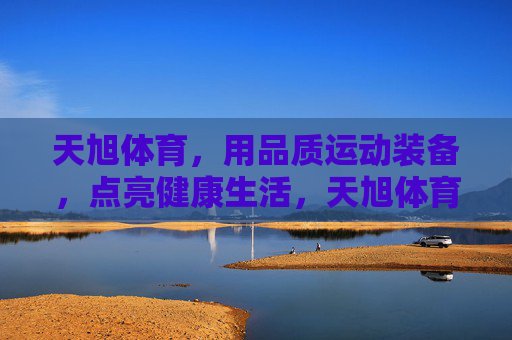 天旭体育，用品质运动装备，点亮健康生活，天旭体育，品质运动装备点亮健康生活