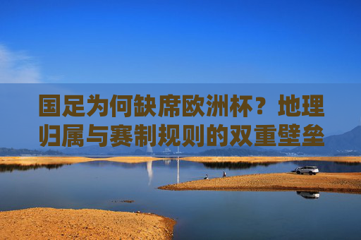 国足为何缺席欧洲杯？地理归属与赛制规则的双重壁垒