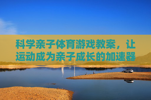 科学亲子体育游戏教案，让运动成为亲子成长的加速器，科学亲子体育游戏教案，亲子成长的运动加速器