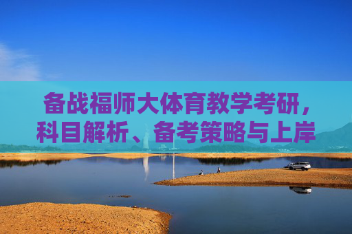 备战福师大体育教学考研，科目解析、备考策略与上岸指南，福师大体育教学考研科目解析、备考策略与上岸指南
