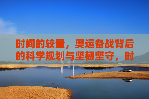 时间的较量，奥运备战背后的科学规划与坚韧坚守，时间的较量，奥运备战的科学规划与坚韧坚守