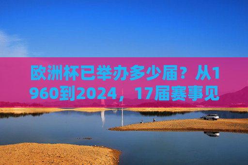欧洲杯已举办多少届？从1960到2024，17届赛事见证欧洲足球传奇，欧洲杯17届（1960-2024），见证欧洲足球传奇