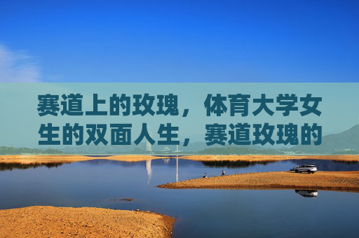 赛道上的玫瑰，体育大学女生的双面人生，赛道玫瑰的双面人生