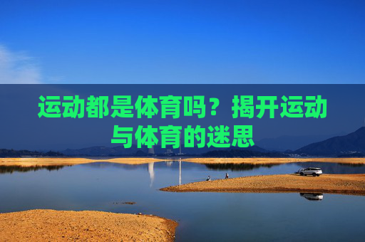 运动都是体育吗？揭开运动与体育的迷思