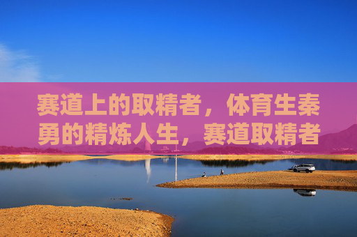 赛道上的取精者，体育生秦勇的精炼人生，赛道取精者，秦勇的精炼人生