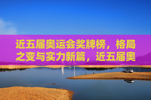 近五届奥运会奖牌榜，格局之变与实力新篇，近五届奥运会奖牌榜格局之变与实力新篇