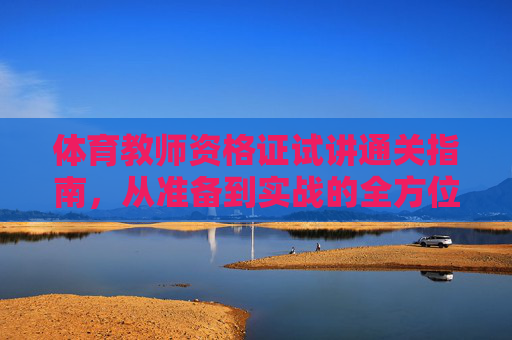 体育教师资格证试讲通关指南，从准备到实战的全方位攻略，体育教师资格证试讲通关指南，从准备到实战的全方位攻略