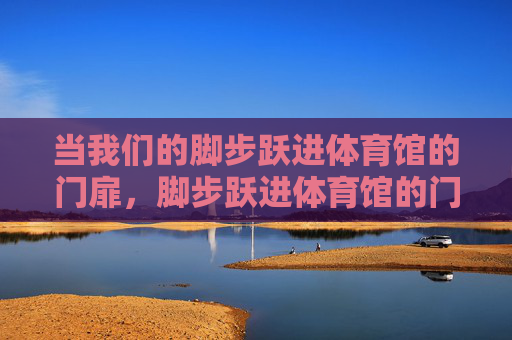 当我们的脚步跃进体育馆的门扉，脚步跃进体育馆的门扉
