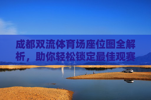 成都双流体育场座位图全解析，助你轻松锁定最佳观赛位，成都双流体育场座位图全解析，轻松锁定最佳观赛位