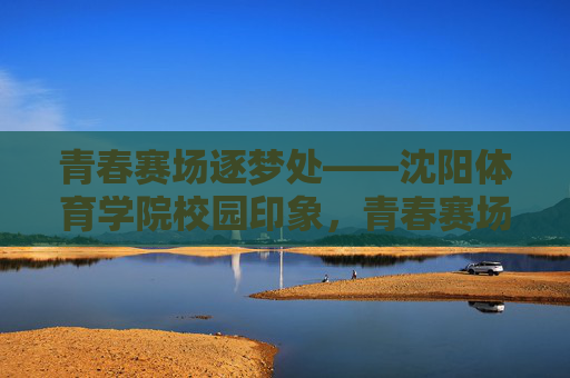 青春赛场逐梦处——沈阳体育学院校园印象，青春赛场逐梦地——沈阳体育学院校园印象