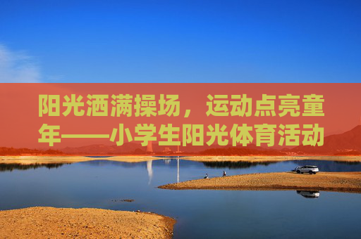 阳光洒满操场，运动点亮童年——小学生阳光体育活动纪实，阳光洒满操场，运动点亮童年