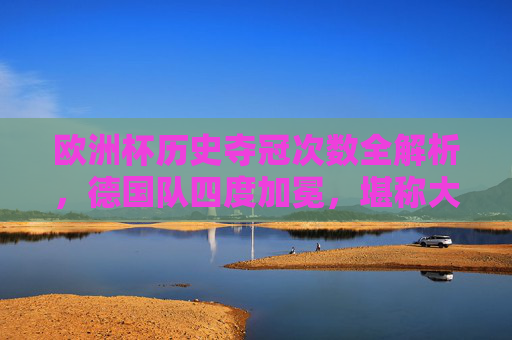 欧洲杯历史夺冠次数全解析，德国队四度加冕，堪称大赛之王，欧洲杯历史夺冠全解析，德国四度加冕，大赛之王
