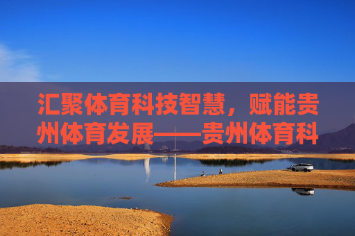 汇聚体育科技智慧，赋能贵州体育发展——贵州体育科技投稿指南与展望，体育科技赋能贵州体育发展，投稿指南与展望