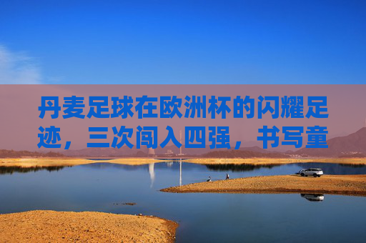 丹麦足球在欧洲杯的闪耀足迹，三次闯入四强，书写童话与传奇，丹麦足球欧洲杯三次四强，书写童话与传奇