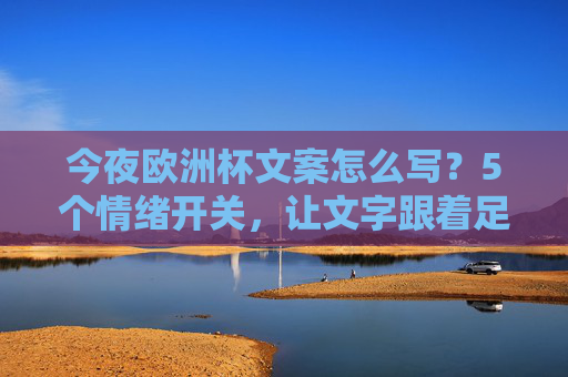 今夜欧洲杯文案怎么写？5个情绪开关，让文字跟着足球一起沸腾，欧洲杯文案，5个情绪开关，让文字随足球沸腾