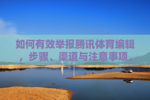 如何有效举报腾讯体育编辑，步骤、渠道与注意事项，如何有效举报腾讯体育编辑，步骤、渠道及注意事项