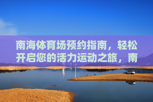 南海体育场预约指南，轻松开启您的活力运动之旅，南海体育场预约指南，轻松开启活力运动之旅