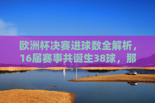 欧洲杯决赛进球数全解析，16届赛事共诞生38球，那些决定冠军的瞬间，欧洲杯决赛进球数全解析，16届38球与冠军决定瞬间