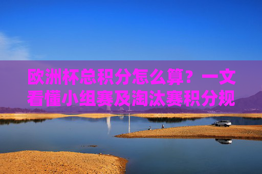 欧洲杯总积分怎么算？一文看懂小组赛及淘汰赛积分规则，欧洲杯总积分计算规则，小组赛与淘汰赛详解