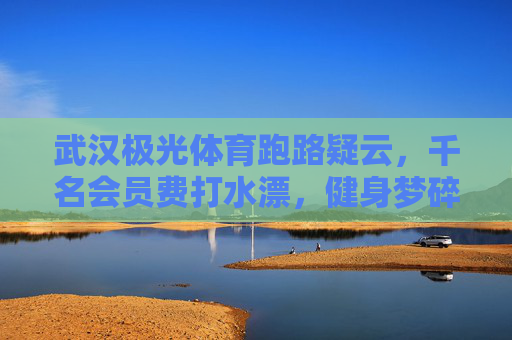 武汉极光体育跑路疑云，千名会员费打水漂，健身梦碎背后的骗局，武汉极光体育跑路疑云，千名会员费打水漂，健身梦碎骗局