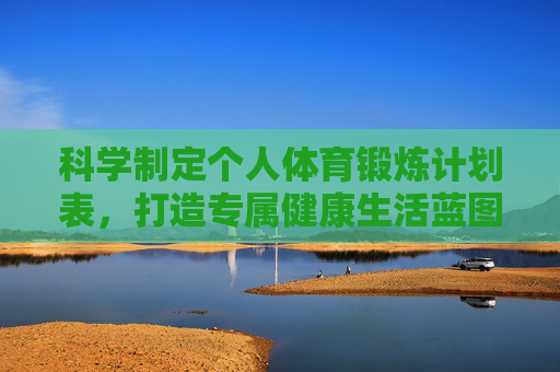 科学制定个人体育锻炼计划表，打造专属健康生活蓝图，科学制定个人锻炼计划，打造专属健康蓝图