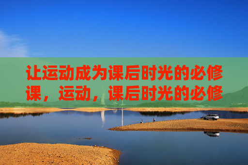 让运动成为课后时光的必修课，运动，课后时光的必修课