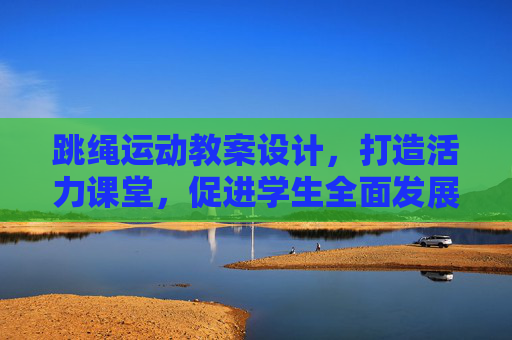 跳绳运动教案设计，打造活力课堂，促进学生全面发展