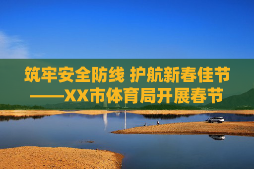 筑牢安全防线 护航新春佳节——XX市体育局开展春节前体育行业安全生产检查，筑牢安全防线 护航新春佳节——XX市体育局开展春节前体育行业安全生产检查