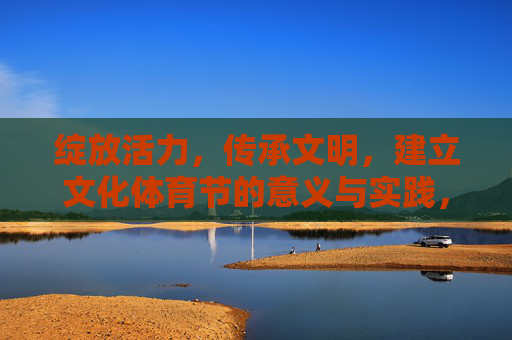 绽放活力，传承文明，建立文化体育节的意义与实践，活力绽放·文明传承，文化体育节的意义与实践
