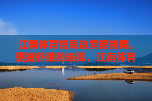 江南体育馆周边宾馆指南，便捷舒适的选择，江南体育馆周边宾馆指南，便捷舒适之选