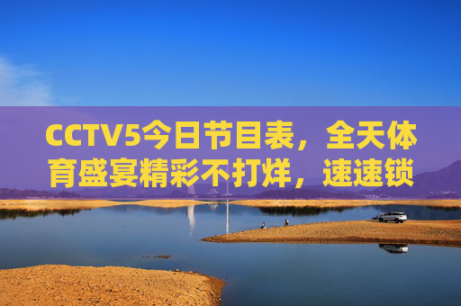 CCTV5今日节目表，全天体育盛宴精彩不打烊，速速锁定你的观赛指南！