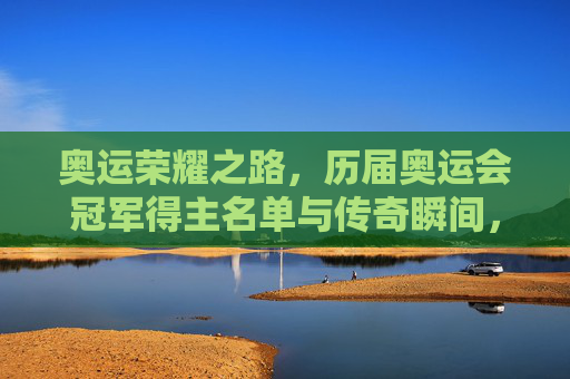 奥运荣耀之路，历届奥运会冠军得主名单与传奇瞬间，奥运荣耀之路，历届冠军名单与传奇瞬间