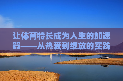 让体育特长成为人生的加速器——从热爱到绽放的实践之路，体育特长，热爱绽放的人生加速器