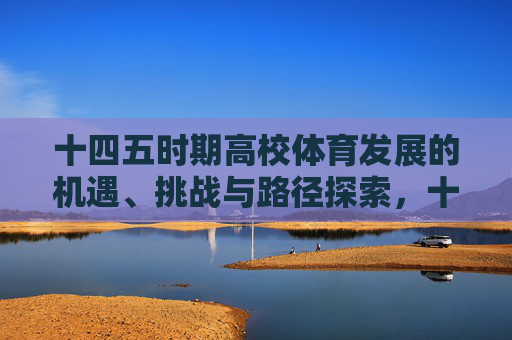 十四五时期高校体育发展的机遇、挑战与路径探索，十四五时期高校体育发展的机遇、挑战与路径探索