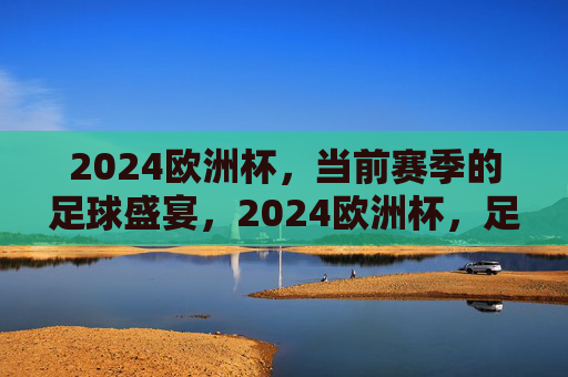 2024欧洲杯，当前赛季的足球盛宴，2024欧洲杯，足球盛宴