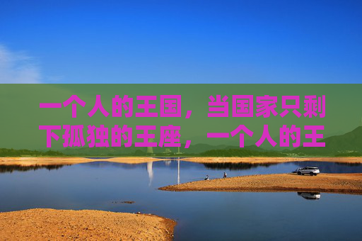 一个人的王国，当国家只剩下孤独的王座，一个人的王国，孤独的王座